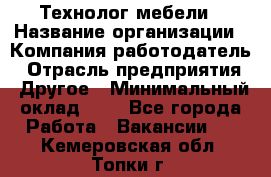 Технолог мебели › Название организации ­ Компания-работодатель › Отрасль предприятия ­ Другое › Минимальный оклад ­ 1 - Все города Работа » Вакансии   . Кемеровская обл.,Топки г.